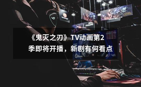 《鬼灭之刃》TV动画第2季即将开播,新剧有何看点-第1张-游戏信息-龙启网