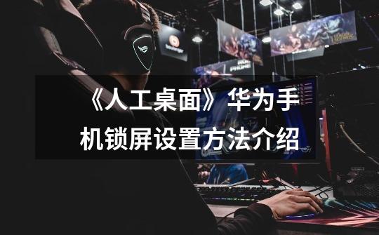 《人工桌面》华为手机锁屏设置方法介绍-第1张-游戏信息-龙启网