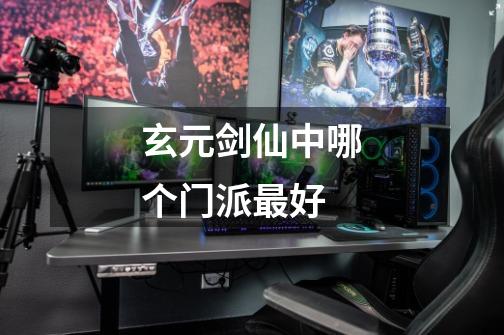玄元剑仙中哪个门派最好-第1张-游戏信息-龙启网