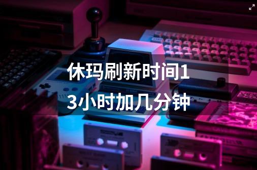 休玛刷新时间13小时加几分钟-第1张-游戏信息-龙启网