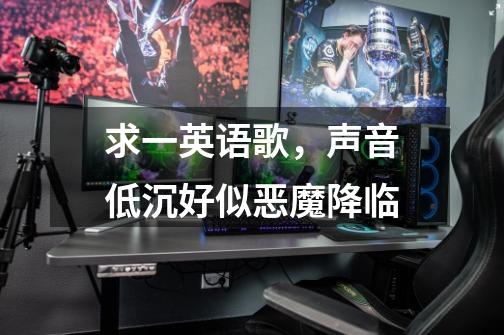 求一英语歌，声音低沉好似恶魔降临-第1张-游戏信息-龙启网