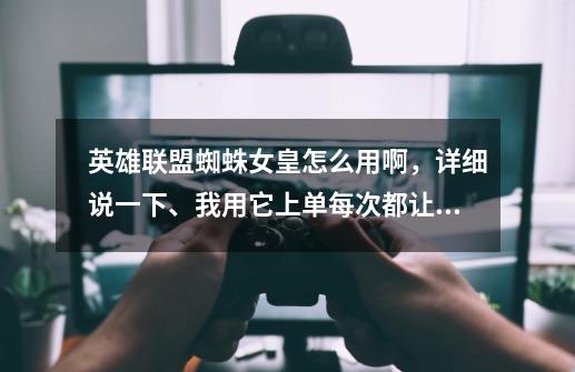 英雄联盟蜘蛛女皇怎么用啊,详细说一下、我用它上单每次都让人打爆,求详细出装-第1张-游戏信息-龙启网