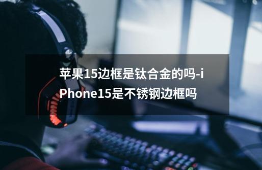 苹果15边框是钛合金的吗-iPhone15是不锈钢边框吗-第1张-游戏信息-龙启网
