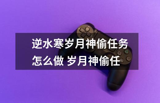 逆水寒岁月神偷任务怎么做 岁月神偷任-第1张-游戏信息-龙启网