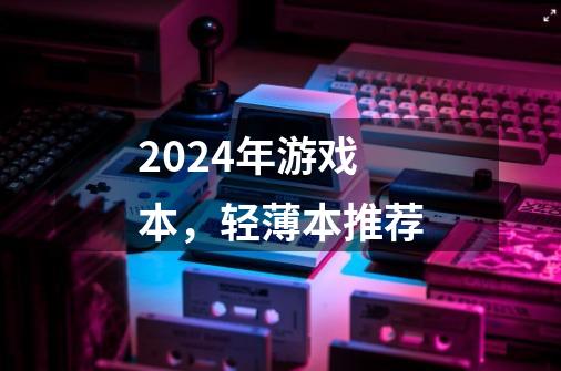 2024年游戏本,轻薄本推荐-第1张-游戏信息-龙启网