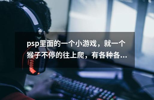 psp里面的一个小游戏，就一个猴子不停的往上爬，有各种各样的关卡，不是猴子大作战，也不是捉猴子-第1张-游戏信息-龙启网