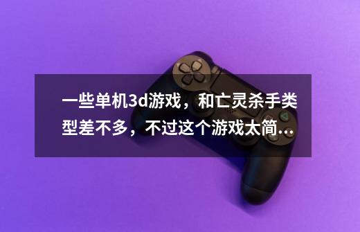 一些单机3d游戏，和亡灵杀手类型差不多，不过这个游戏太简单，介绍一个比这个游戏画面绚丽，内容丰富一-第1张-游戏信息-龙启网