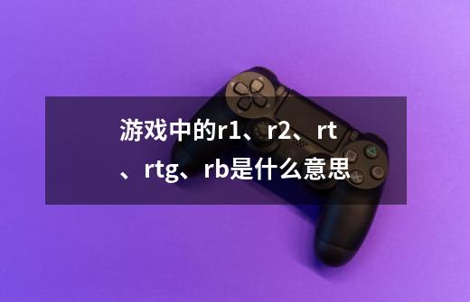 游戏中的r1、r2、rt、rtg、rb是什么意思-第1张-游戏信息-龙启网