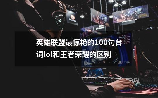 英雄联盟最惊艳的100句台词lol和王者荣耀的区别-第1张-游戏信息-龙启网