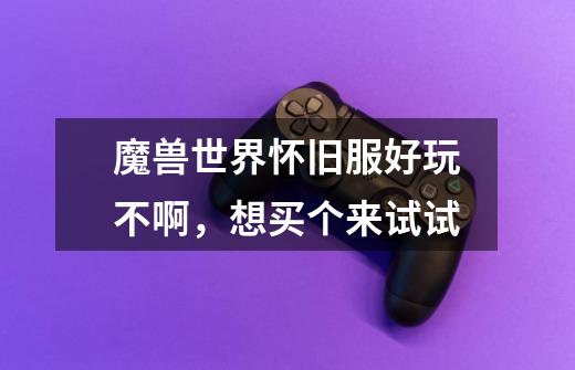 魔兽世界怀旧服好玩不啊,想买个来试试-第1张-游戏信息-龙启网