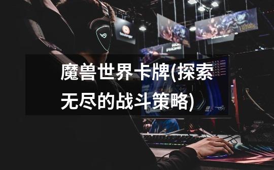 魔兽世界卡牌(探索无尽的战斗策略)-第1张-游戏信息-龙启网