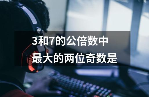 3和7的公倍数中最大的两位奇数是-第1张-游戏信息-龙启网