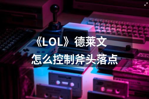《LOL》德莱文怎么控制斧头落点-第1张-游戏信息-龙启网
