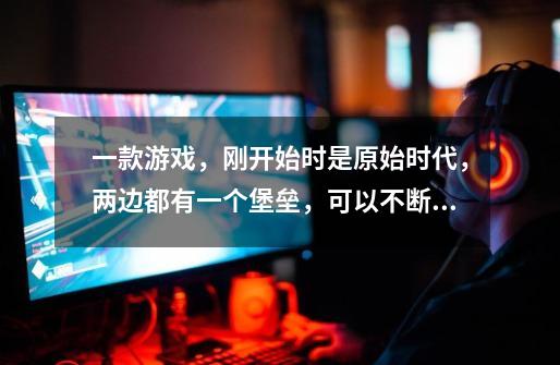 一款游戏，刚开始时是原始时代，两边都有一个堡垒，可以不断升级，文明不断进化，可以派兵去攻击对方堡垒-第1张-游戏信息-龙启网