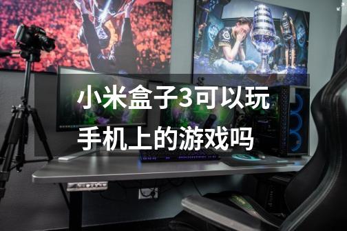 小米盒子3可以玩手机上的游戏吗-第1张-游戏信息-龙启网
