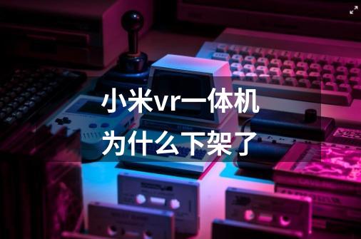 小米vr一体机为什么下架了-第1张-游戏信息-龙启网