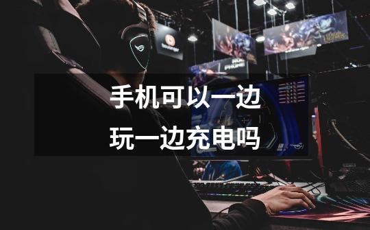 手机可以一边玩一边充电吗-第1张-游戏信息-龙启网