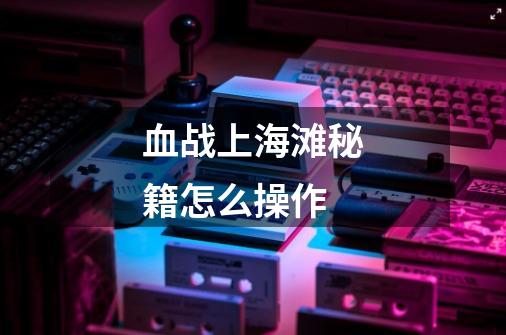 血战上海滩秘籍怎么操作-第1张-游戏信息-龙启网