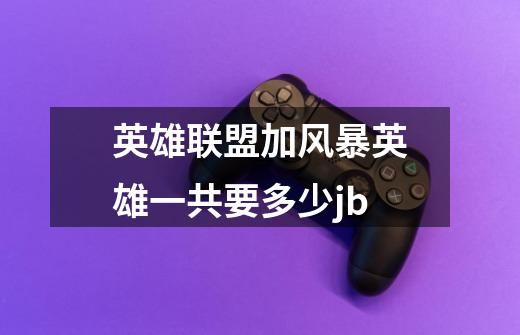 英雄联盟加风暴英雄一共要多少jb-第1张-游戏信息-龙启网