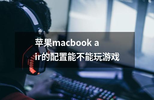 苹果macbook air的配置能不能玩游戏-第1张-游戏信息-龙启网