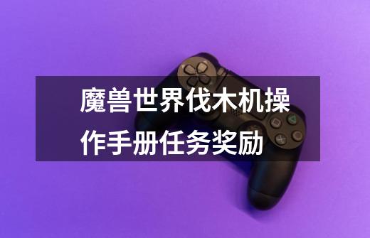 魔兽世界伐木机操作手册任务奖励-第1张-游戏信息-龙启网