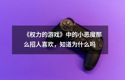 《权力的游戏》中的小恶魔那么招人喜欢，知道为什么吗-第1张-游戏信息-龙启网