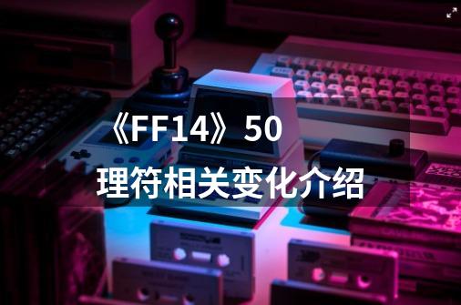 《FF14》5.0理符相关变化介绍-第1张-游戏信息-龙启网