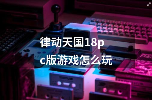 律动天国18pc版游戏怎么玩-第1张-游戏信息-龙启网