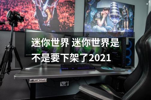 迷你世界 迷你世界是不是要下架了2021-第1张-游戏信息-龙启网
