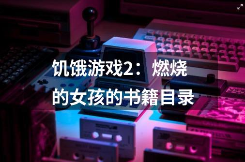 饥饿游戏2:燃烧的女孩的书籍目录-第1张-游戏信息-龙启网