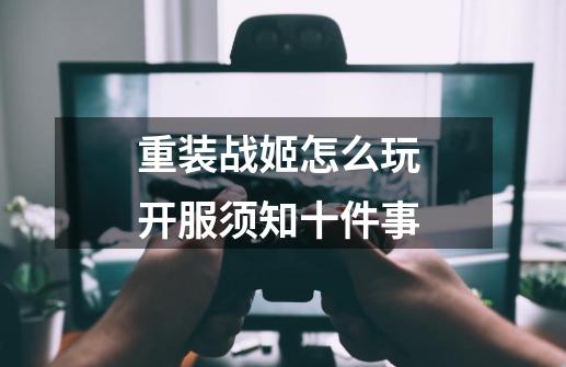 重装战姬怎么玩 开服须知十件事-第1张-游戏信息-龙启网
