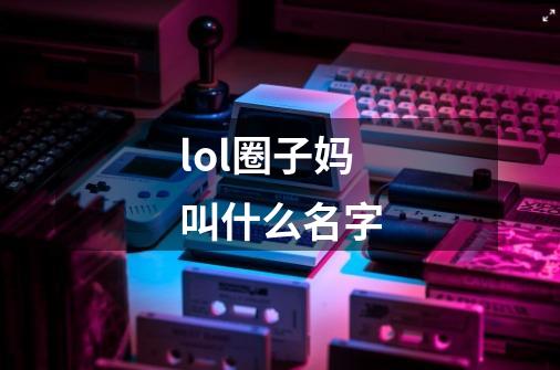 lol圈子妈叫什么名字-第1张-游戏信息-龙启网