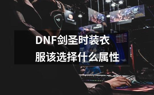 DNF剑圣时装衣服该选择什么属性-第1张-游戏信息-龙启网