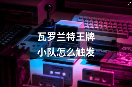瓦罗兰特王牌小队怎么触发-第1张-游戏信息-龙启网