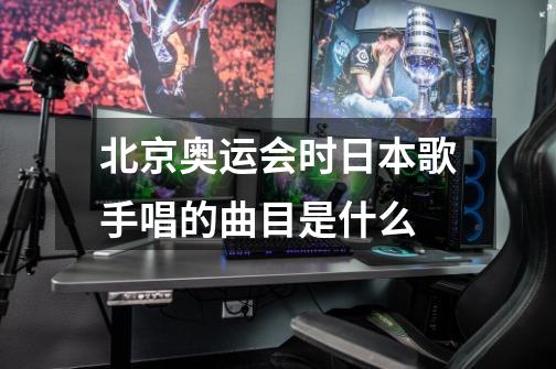 北京奥运会时日本歌手唱的曲目是什么-第1张-游戏信息-龙启网