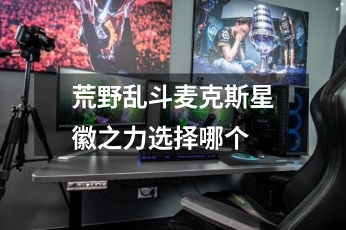 荒野乱斗麦克斯星徽之力选择哪个-第1张-游戏信息-龙启网