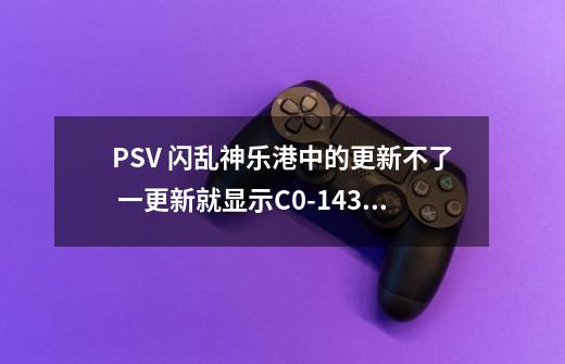 PSV 闪乱神乐港中的更新不了 一更新就显示C0-14351-4求大神详细指导-第1张-游戏信息-龙启网