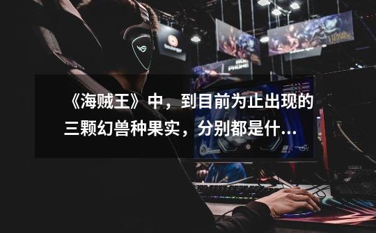 《海贼王》中,到目前为止出现的三颗幻兽种果实,分别都是什么-第1张-游戏信息-龙启网