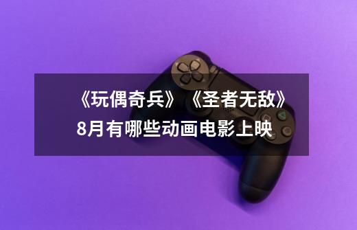 《玩偶奇兵》《圣者无敌》 8月有哪些动画电影上映-第1张-游戏信息-龙启网