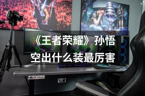 《王者荣耀》孙悟空出什么装最厉害-第1张-游戏信息-龙启网