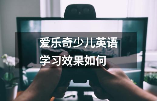 爱乐奇少儿英语学习效果如何-第1张-游戏信息-龙启网
