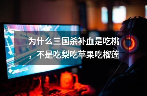 为什么三国杀补血是吃桃,不是吃梨吃苹果吃榴莲-第1张-游戏信息-龙启网