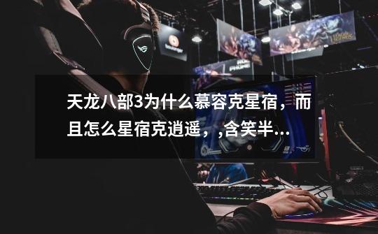 天龙八部3为什么慕容克星宿,而且怎么星宿克逍遥,,含笑半步癫是哪个电影-第1张-游戏信息-龙启网