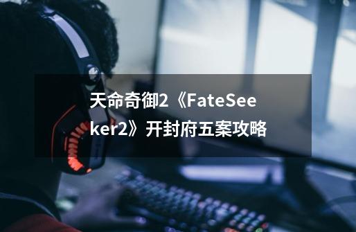 天命奇御2《FateSeeker2》开封府五案攻略-第1张-游戏信息-龙启网
