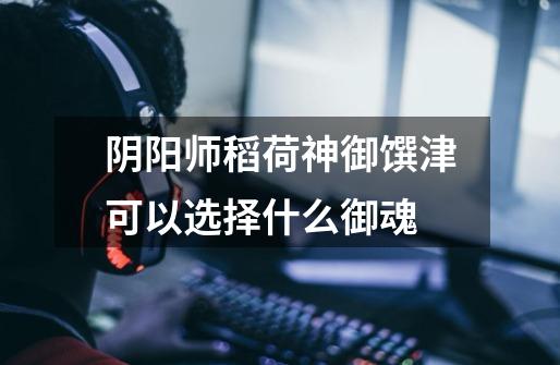 阴阳师稻荷神御馔津可以选择什么御魂-第1张-游戏信息-龙启网
