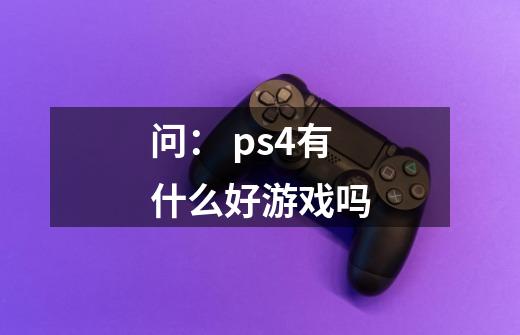 问: ps4有什么好游戏吗-第1张-游戏信息-龙启网