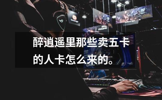 醉逍遥里那些卖五卡的人卡怎么来的。-第1张-游戏信息-龙启网