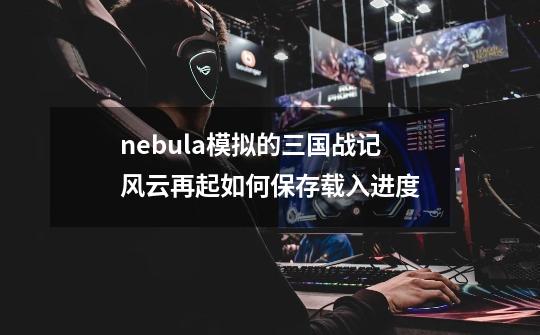 nebula模拟的三国战记风云再起如何保存载入进度-第1张-游戏信息-龙启网