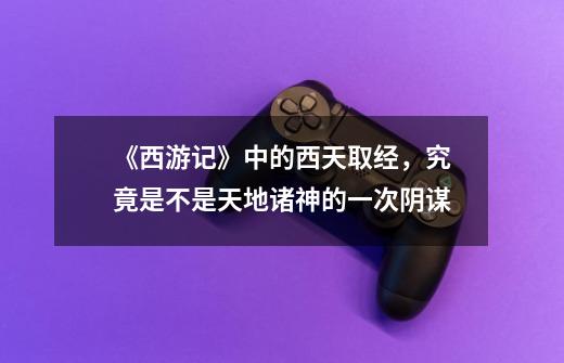 《西游记》中的西天取经,究竟是不是天地诸神的一次阴谋-第1张-游戏信息-龙启网