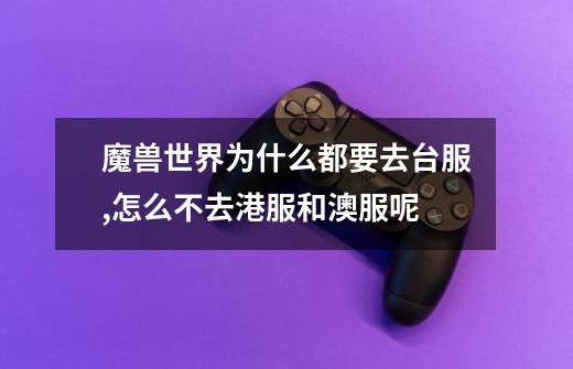 魔兽世界为什么都要去台服,怎么不去港服和澳服呢-第1张-游戏信息-龙启网